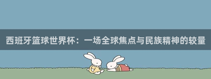 2026年世界杯赛程表时间：西班牙篮球世界杯：一场全球焦点与民族精神的较量