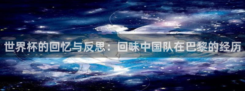 2026年世界杯赛程：世界杯的回忆与反思：回味中国队在巴黎的经历