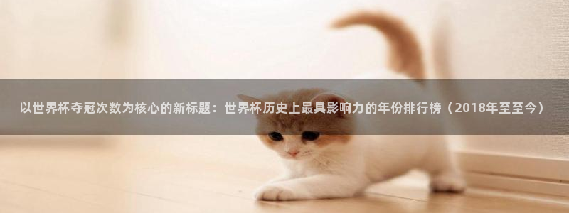 2026年世界杯赛程时间表格：以世界杯夺冠次数为核心的新标题：世界杯历史上最具影响力的年份排行榜（2018年至至今）