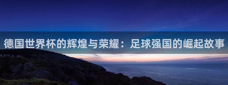 世界杯 直播：德国世界杯的辉煌与荣耀：足球强国的崛起故事