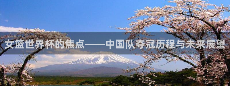 亚洲杯比赛直播：女篮世界杯的焦点——中国队夺冠历程与未来展望