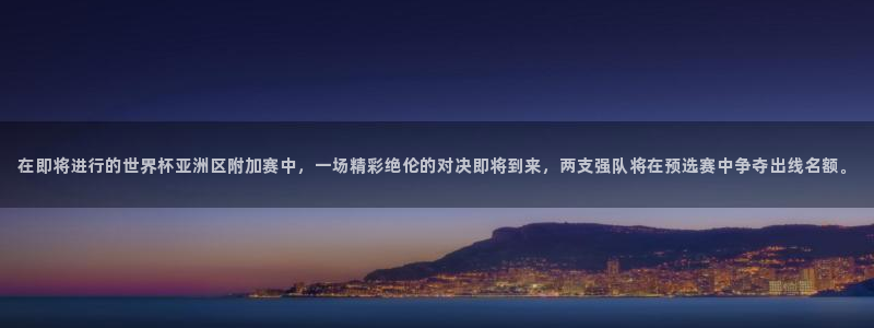 美国世界杯：在即将进行的世界杯亚洲区附加赛中，一场精彩绝伦的对决即将到来，两支强队将在预选赛中争夺出线名额。