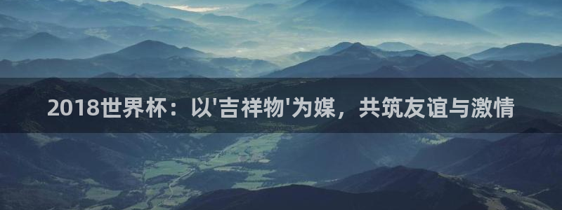 2026世界杯32强对阵图表：2018世界杯：以\'吉祥物\'为媒，共筑友谊与激情