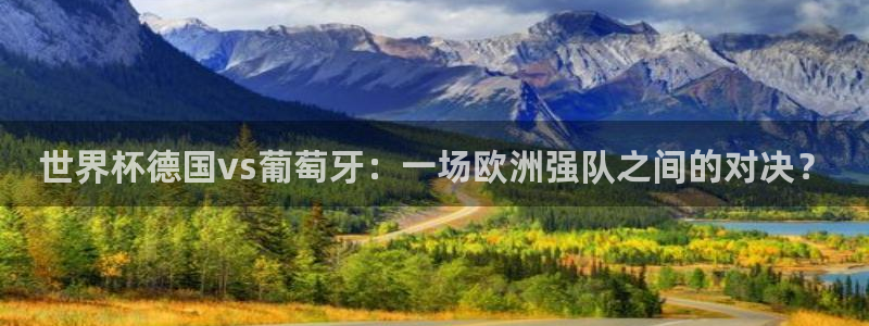 世界杯直播高清：世界杯德国vs葡萄牙：一场欧洲强队之间的对决？